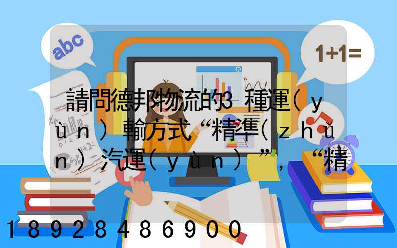 請問德邦物流的3種運(yùn)輸方式“精準(zhǔn)汽運(yùn)”,“精準(zhǔn)城運(yùn)”,“德邦快遞”都...