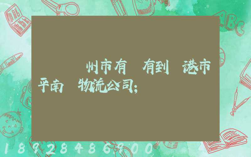 請問賀州市有沒有到貴港市平南縣物流公司