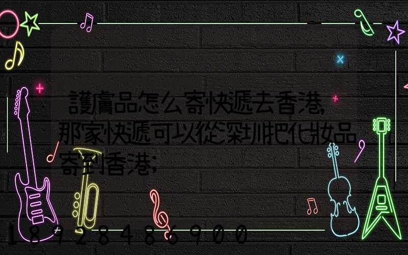 護膚品怎么寄快遞去香港,那家快遞可以從深圳把化妝品寄到香港