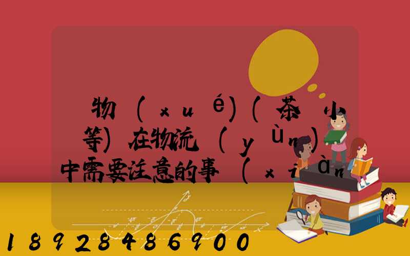貨物學(xué)(茶葉小麥等)在物流運(yùn)輸中需要注意的事項(xiàng)和特性(防潮,避光等...