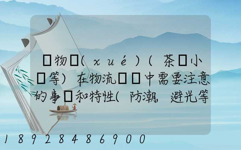 貨物學(xué)(茶葉小麥等)在物流運輸中需要注意的事項和特性(防潮,避光等...