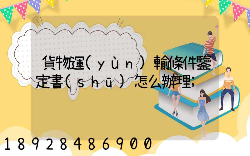 貨物運(yùn)輸條件鑒定書(shū)怎么辦理