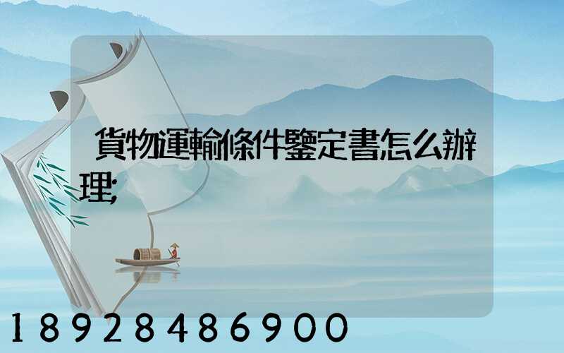貨物運輸條件鑒定書怎么辦理