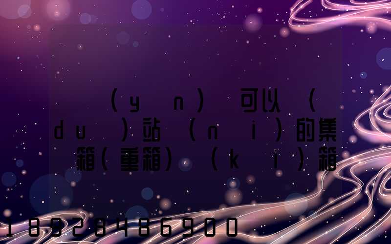 貨運(yùn)員可以對(duì)站內(nèi)的集裝箱(重箱)開(kāi)箱檢查嗎