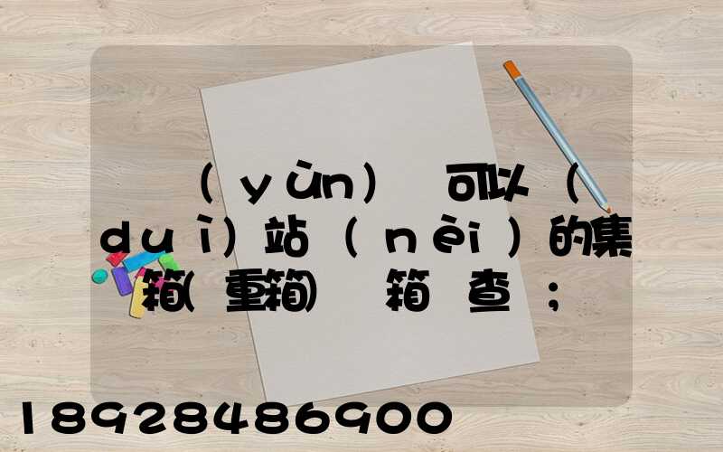 貨運(yùn)員可以對(duì)站內(nèi)的集裝箱(重箱)開箱檢查嗎