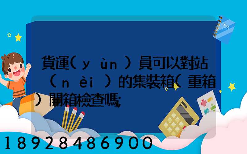 貨運(yùn)員可以對站內(nèi)的集裝箱(重箱)開箱檢查嗎
