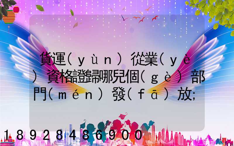 貨運(yùn)從業(yè)資格證歸哪兒個(gè)部門(mén)發(fā)放