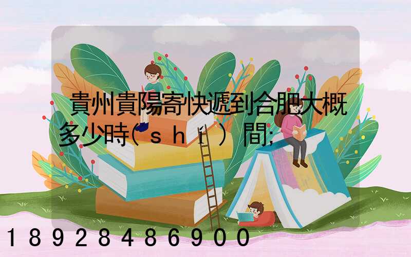 貴州貴陽寄快遞到合肥大概多少時(shí)間