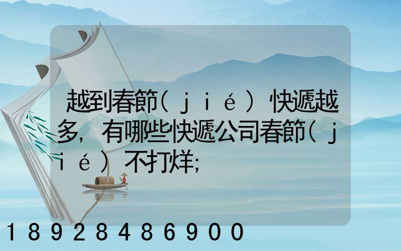 越到春節(jié)快遞越多,有哪些快遞公司春節(jié)不打烊