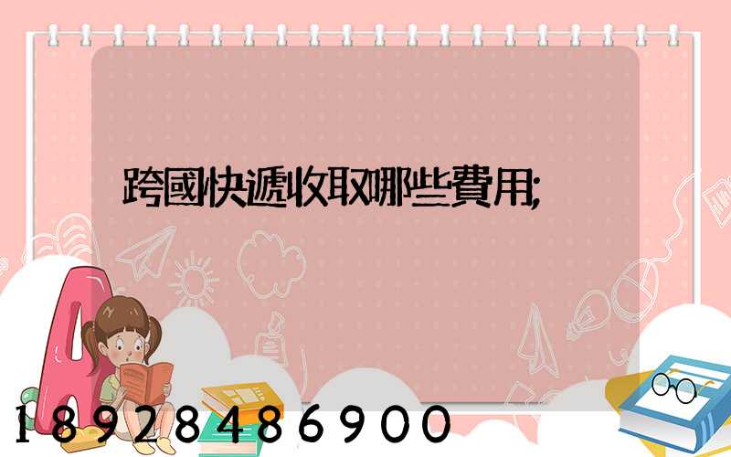跨國快遞收取哪些費用