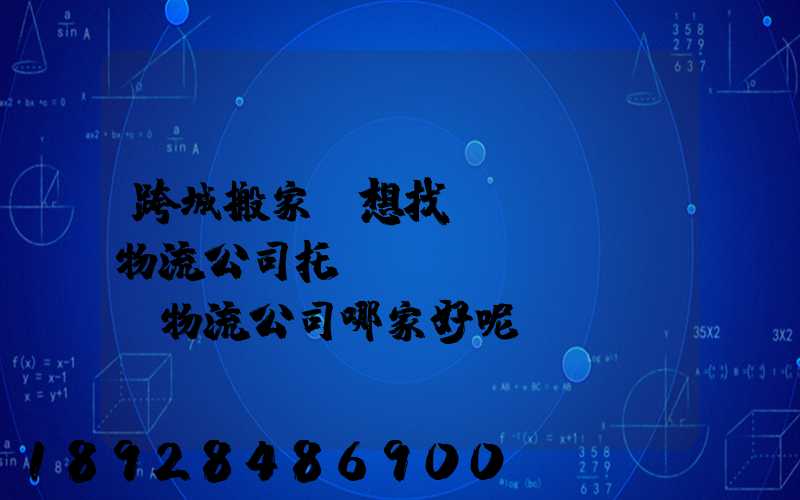 跨城搬家,想找個(gè)物流公司托運(yùn),請問物流公司哪家好呢