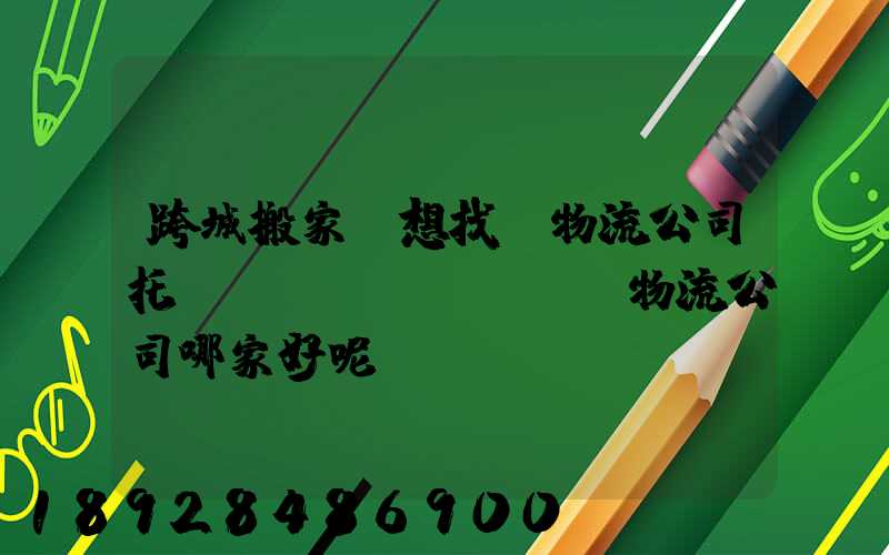 跨城搬家,想找個物流公司托運(yùn),請問物流公司哪家好呢