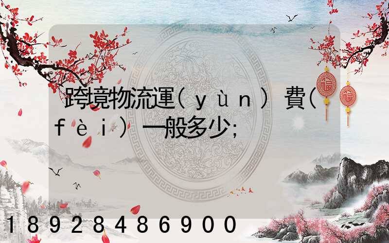 跨境物流運(yùn)費(fèi)一般多少