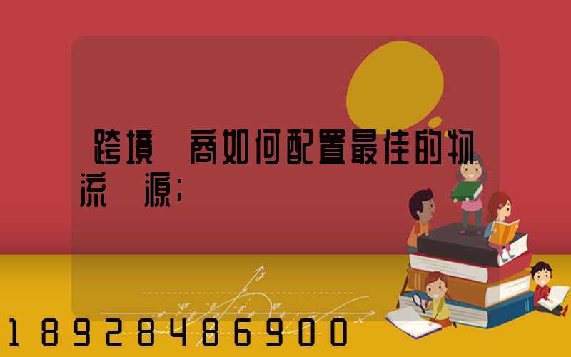 跨境電商如何配置最佳的物流資源