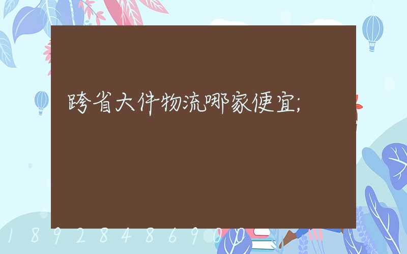 跨省大件物流哪家便宜