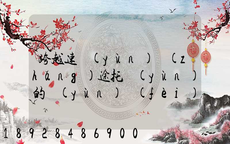 跨越速運(yùn)長(zhǎng)途托運(yùn)的運(yùn)費(fèi)貴不貴