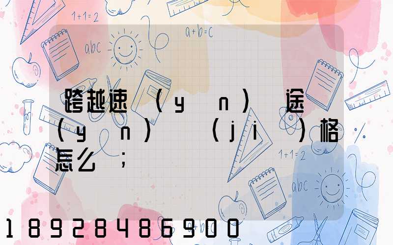 跨越速運(yùn)長途運(yùn)輸價(jià)格怎么樣