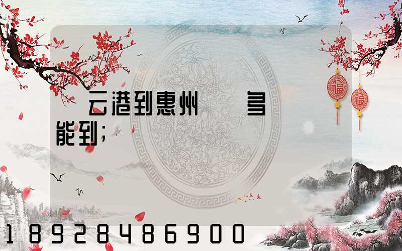 連云港到惠州貨運多長時間能到