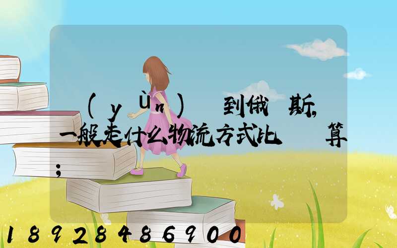 運(yùn)貨到俄羅斯,一般走什么物流方式比較劃算