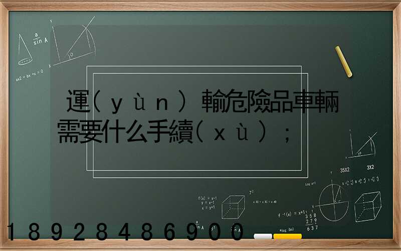 運(yùn)輸危險品車輛需要什么手續(xù)