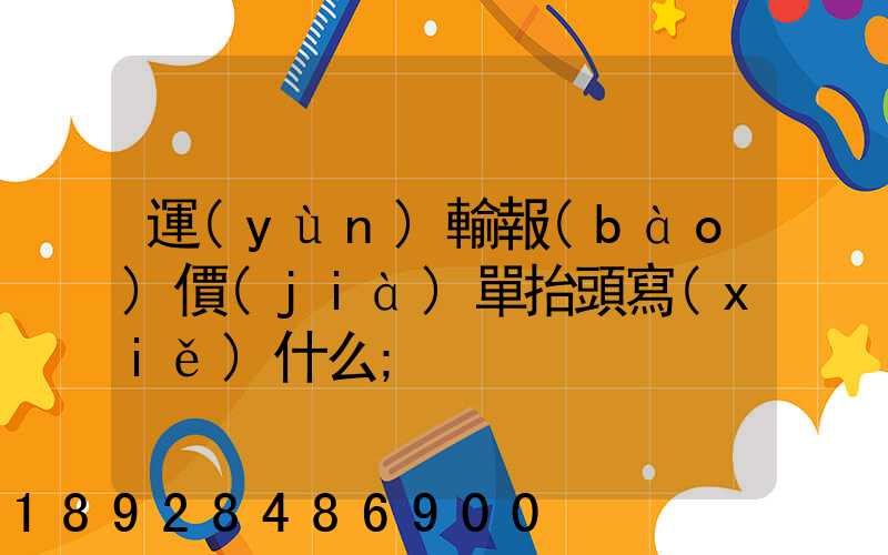運(yùn)輸報(bào)價(jià)單抬頭寫(xiě)什么