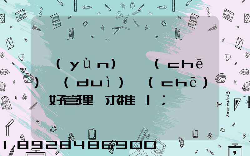 運(yùn)輸車(chē)隊(duì)車(chē)輛好管理嗎求推薦!