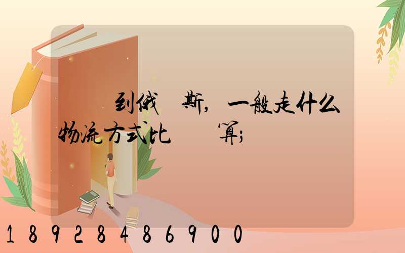 運貨到俄羅斯,一般走什么物流方式比較劃算