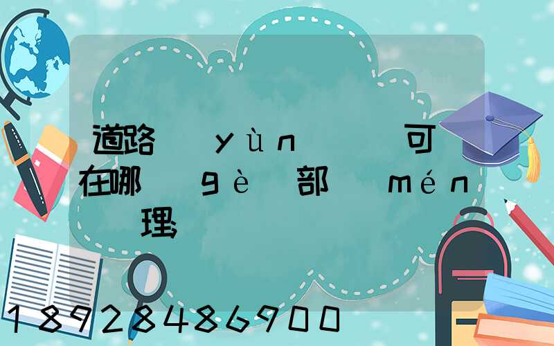 道路運(yùn)輸許可證在哪個(gè)部門(mén)辦理