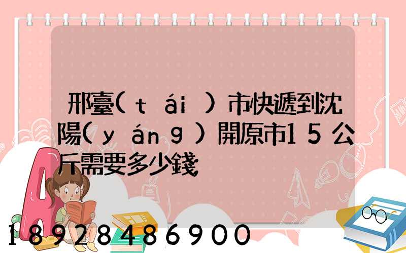 邢臺(tái)市快遞到沈陽(yáng)開原市15公斤需要多少錢