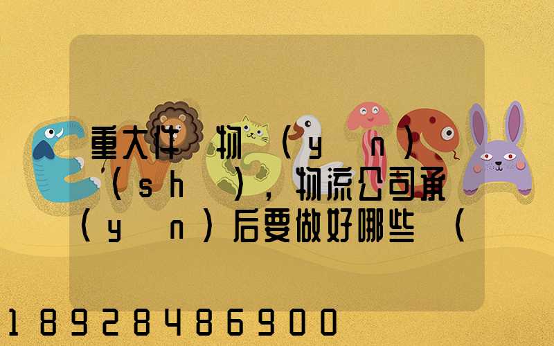 重大件貨物運(yùn)輸時(shí),物流公司承運(yùn)后要做好哪些準(zhǔn)備事項(xiàng)