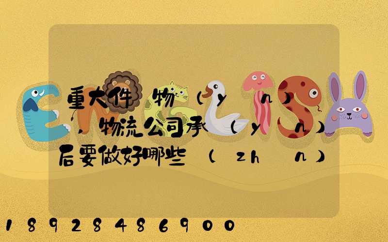 重大件貨物運(yùn)輸時,物流公司承運(yùn)后要做好哪些準(zhǔn)備事項(xiàng)
