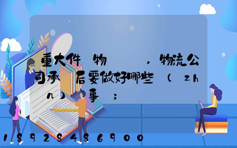 重大件貨物運輸時,物流公司承運后要做好哪些準(zhǔn)備事項