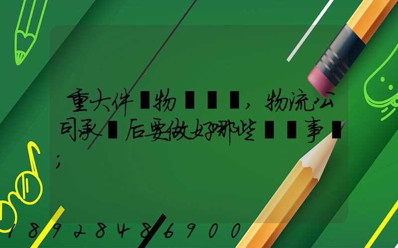 重大件貨物運輸時,物流公司承運后要做好哪些準備事項