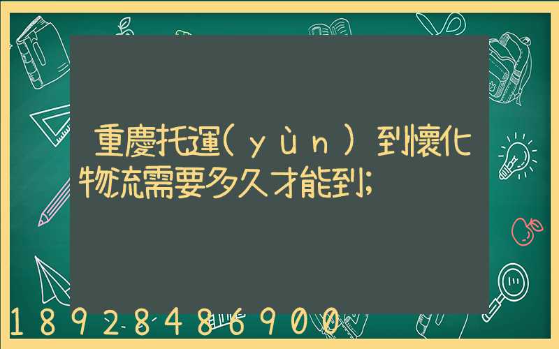 重慶托運(yùn)到懷化物流需要多久才能到