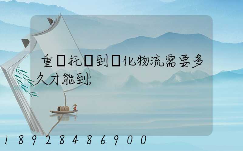 重慶托運到懷化物流需要多久才能到