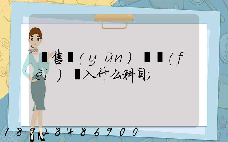 銷售運(yùn)雜費(fèi)計入什么科目