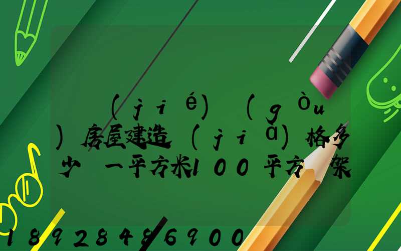 鋼結(jié)構(gòu)房屋建造價(jià)格多少錢一平方米100平方鋼架房需要多少錢