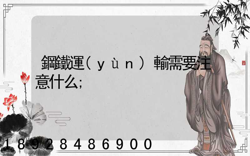 鋼鐵運(yùn)輸需要注意什么