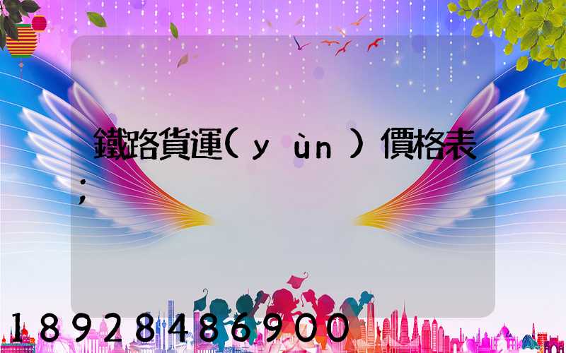 鐵路貨運(yùn)價格表