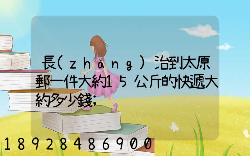 長(zhǎng)治到太原郵一件大約15公斤的快遞大約多少錢
