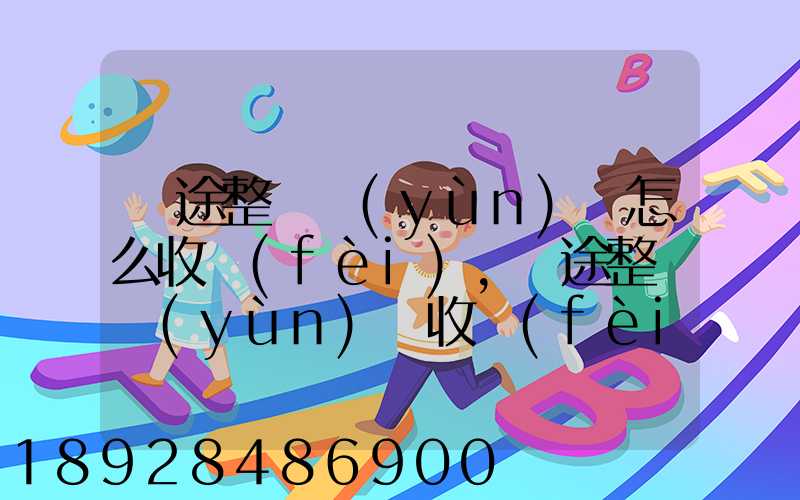 長途整車運(yùn)輸怎么收費(fèi),長途整車運(yùn)輸收費(fèi)標(biāo)準(zhǔn)