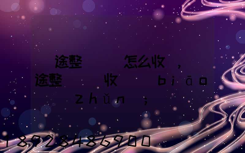 長途整車運輸怎么收費,長途整車運輸收費標(biāo)準(zhǔn)