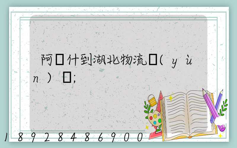 阿圖什到湖北物流運(yùn)輸