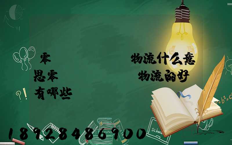 零擔(dān)物流什么意思零擔(dān)物流的好處有哪些