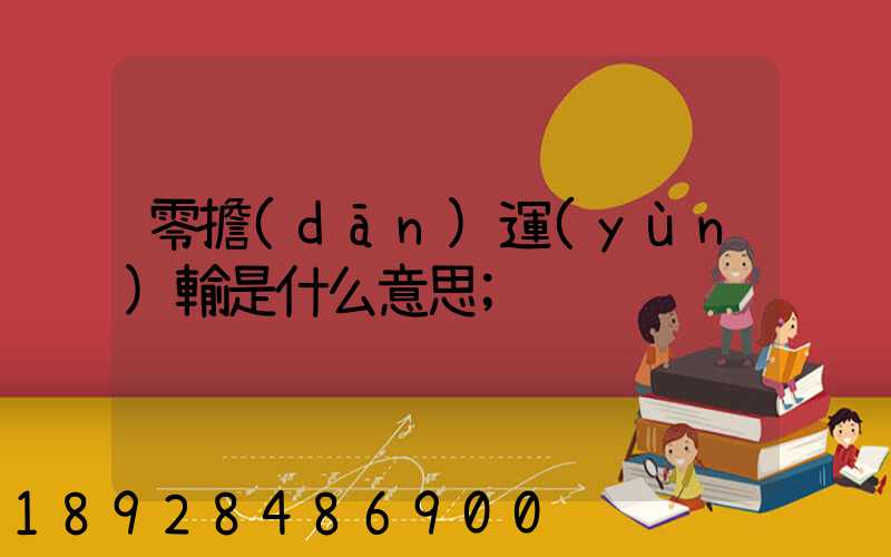 零擔(dān)運(yùn)輸是什么意思