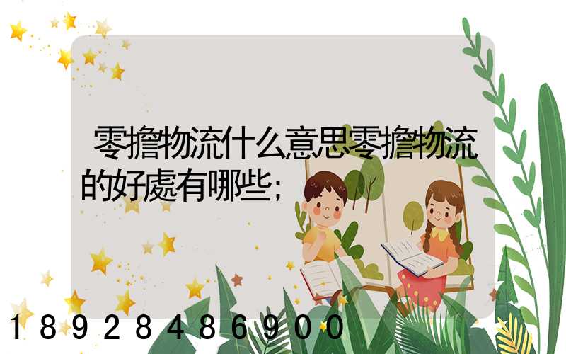 零擔物流什么意思零擔物流的好處有哪些