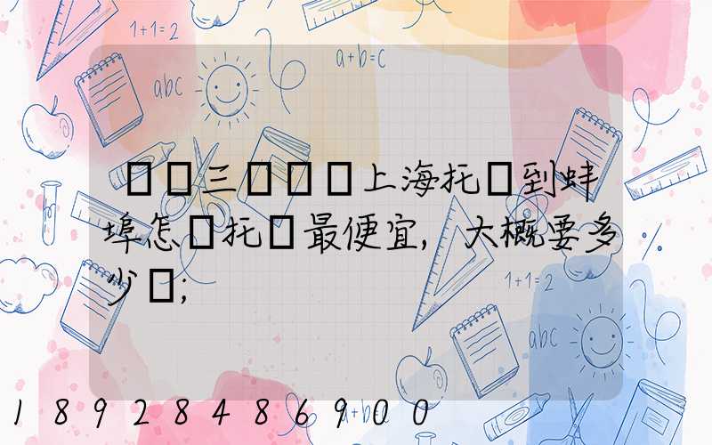 電動三輪車從上海托運到蚌埠怎麼托運最便宜,大概要多少錢