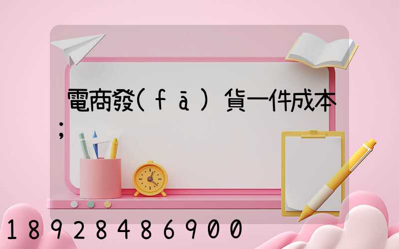 電商發(fā)貨一件成本