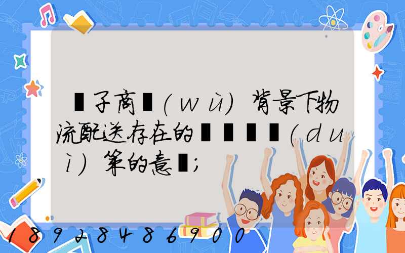 電子商務(wù)背景下物流配送存在的問題與對(duì)策的意義