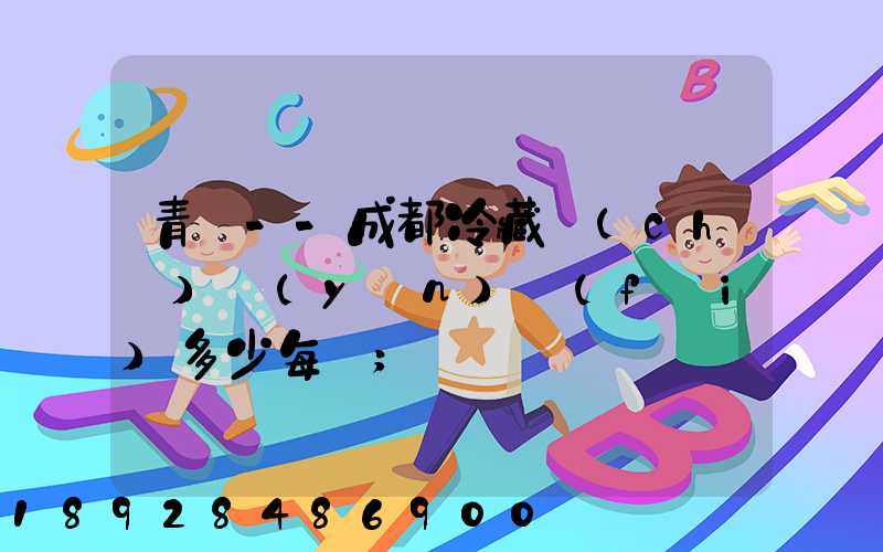 青島--成都冷藏車(chē)運(yùn)費(fèi)多少每噸